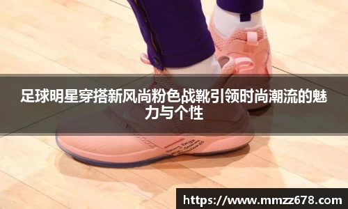 足球明星穿搭新风尚粉色战靴引领时尚潮流的魅力与个性