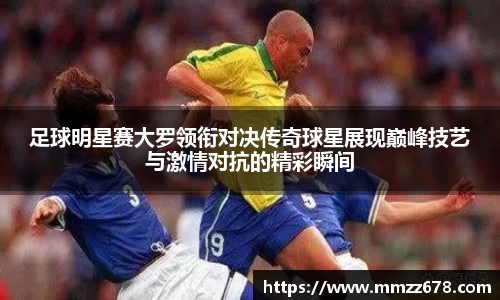 足球明星赛大罗领衔对决传奇球星展现巅峰技艺与激情对抗的精彩瞬间